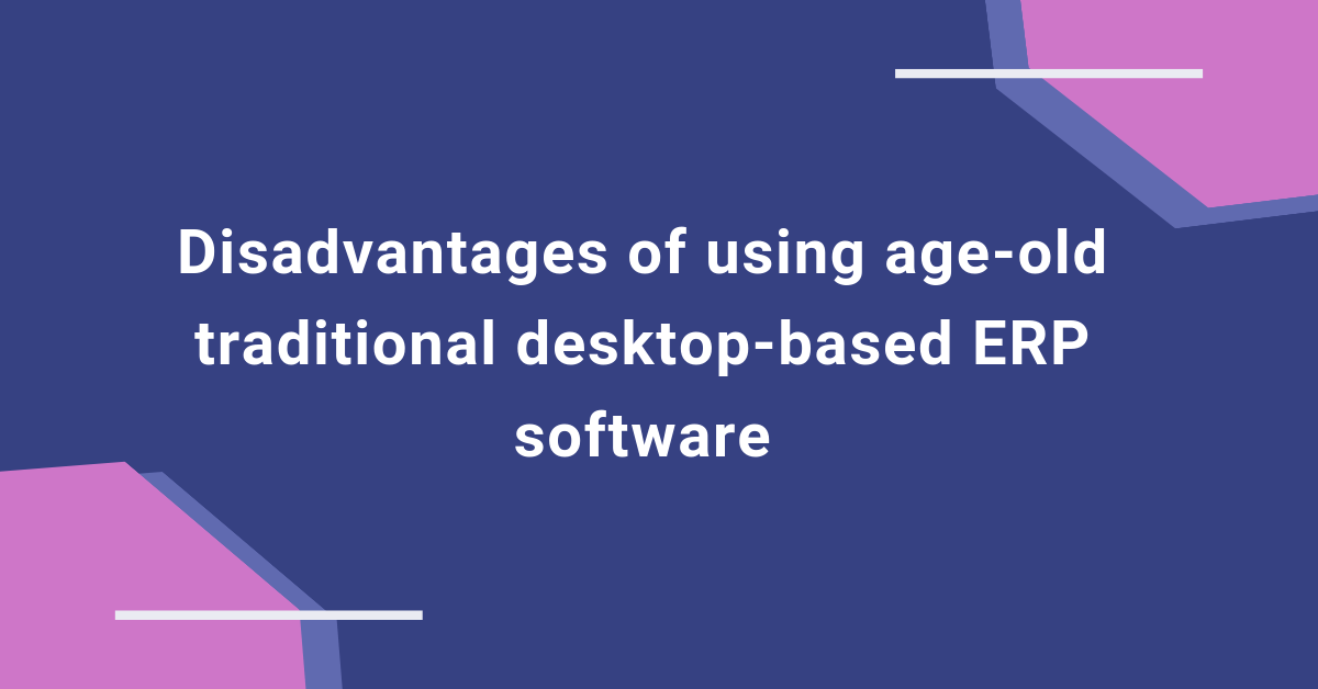 Disadvantages of using age-old traditional desktop-based ERP software